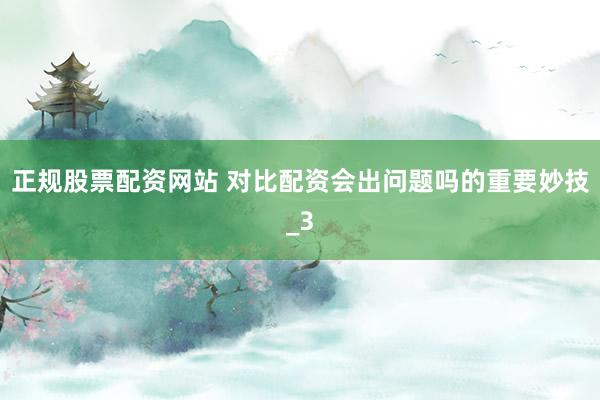 正规股票配资网站 对比配资会出问题吗的重要妙技_3