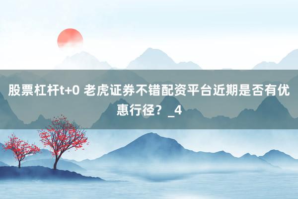股票杠杆t+0 老虎证券不错配资平台近期是否有优惠行径？_4