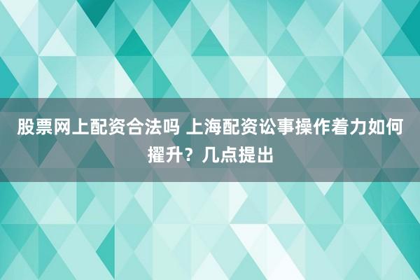 股票网上配资合法吗 上海配资讼事操作着力如何擢升？几点提出