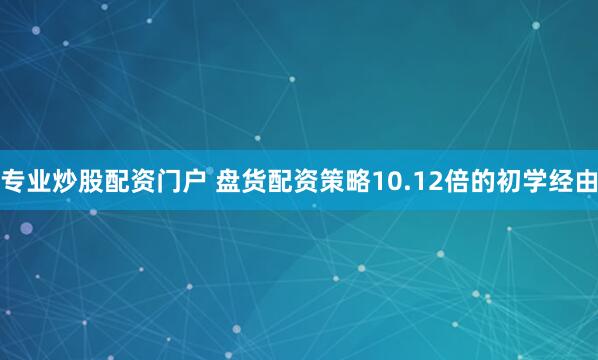 专业炒股配资门户 盘货配资策略10.12倍的初学经由