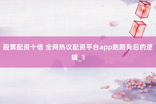 股票配资十倍 全网热议配资平台app跑路背后的逻辑_1
