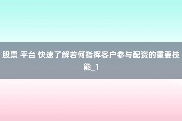 股票 平台 快速了解若何指挥客户参与配资的重要技能_1