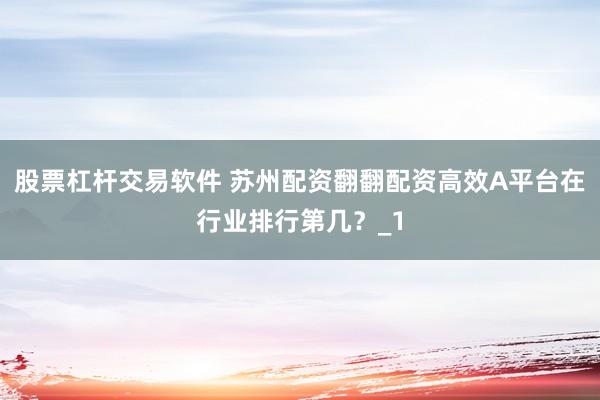 股票杠杆交易软件 苏州配资翻翻配资高效A平台在行业排行第几?_1