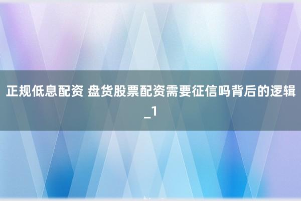 正规低息配资 盘货股票配资需要征信吗背后的逻辑_1