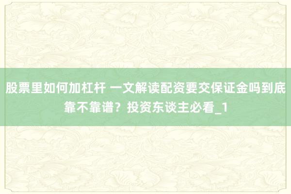 股票里如何加杠杆 一文解读配资要交保证金吗到底靠不靠谱?投资东谈主必看_1