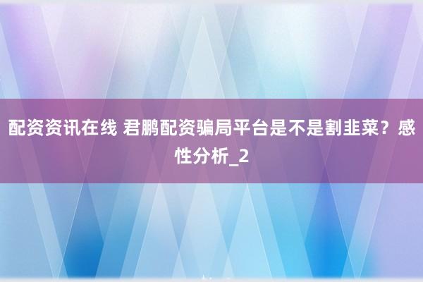 配资资讯在线 君鹏配资骗局平台是不是割韭菜？感性分析_2