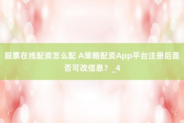 股票在线配资怎么配 A策略配资App平台注册后是否可改信息？_4