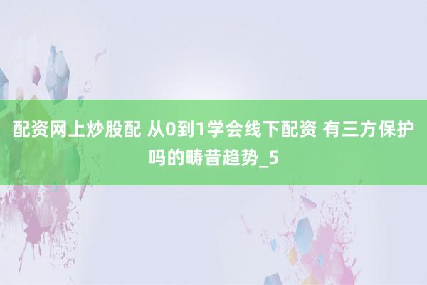 配资网上炒股配 从0到1学会线下配资 有三方保护吗的畴昔趋势_5