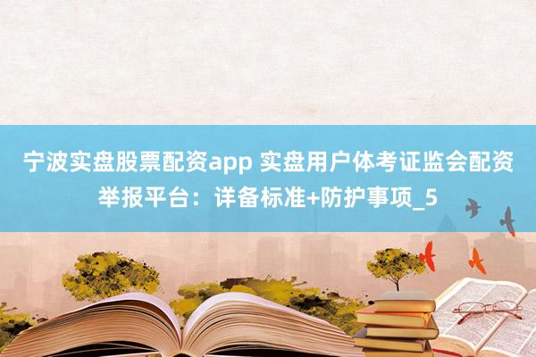 宁波实盘股票配资app 实盘用户体考证监会配资举报平台：详备标准+防护事项_5