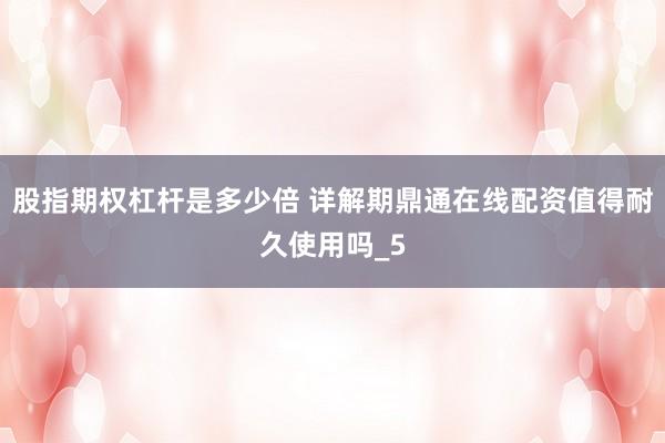 股指期权杠杆是多少倍 详解期鼎通在线配资值得耐久使用吗_5