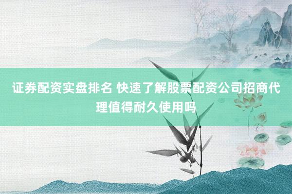 证券配资实盘排名 快速了解股票配资公司招商代理值得耐久使用吗