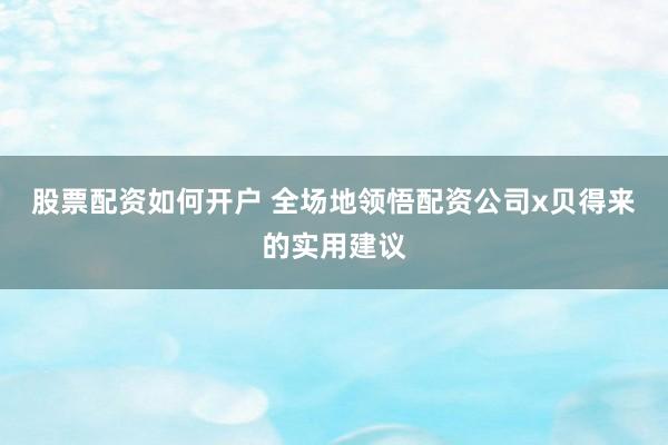 股票配资如何开户 全场地领悟配资公司x贝得来的实用建议