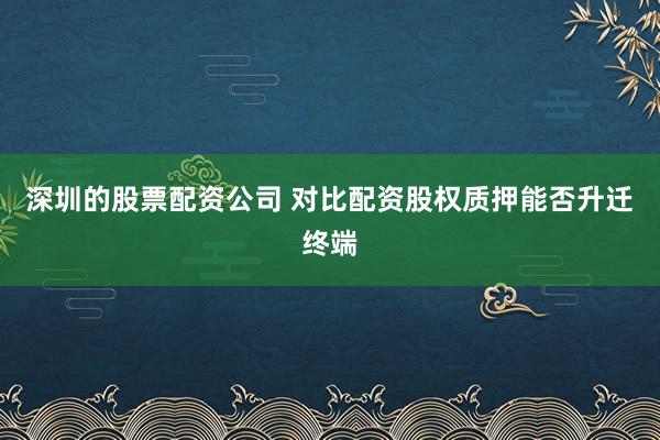 深圳的股票配资公司 对比配资股权质押能否升迁终端