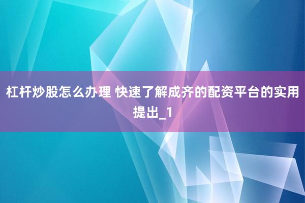 杠杆炒股怎么办理 快速了解成齐的配资平台的实用提出_1