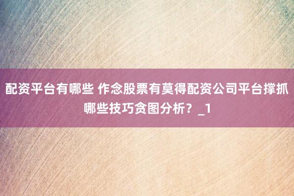 配资平台有哪些 作念股票有莫得配资公司平台撑抓哪些技巧贪图分析?_1