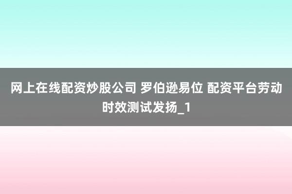 网上在线配资炒股公司 罗伯逊易位 配资平台劳动时效测试发扬_1