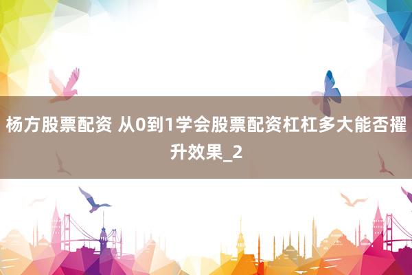 杨方股票配资 从0到1学会股票配资杠杠多大能否擢升效果_2