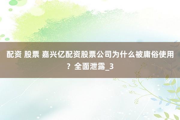 配资 股票 嘉兴亿配资股票公司为什么被庸俗使用？全面泄露_3