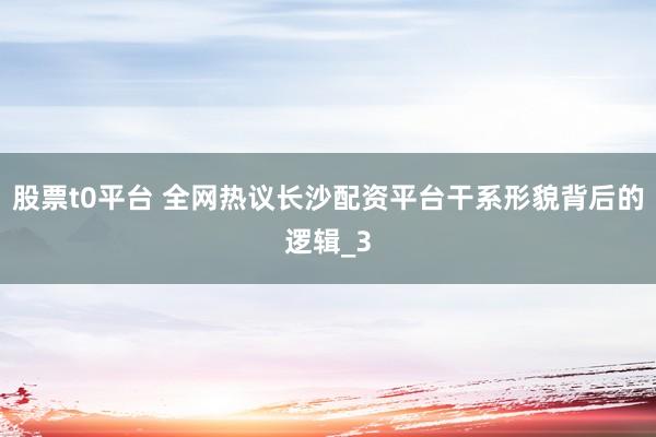 股票t0平台 全网热议长沙配资平台干系形貌背后的逻辑_3