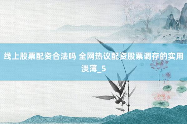 线上股票配资合法吗 全网热议配资股票调存的实用淡薄_5