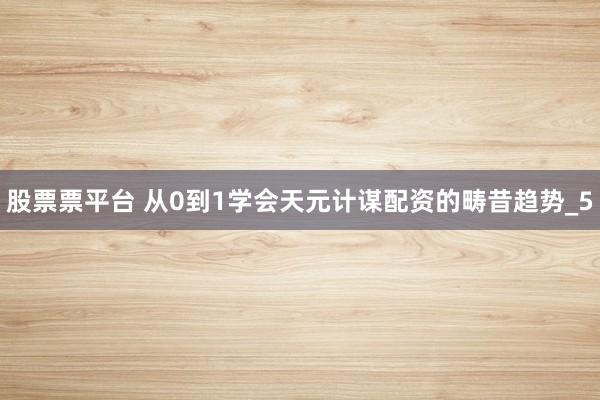 股票票平台 从0到1学会天元计谋配资的畴昔趋势_5
