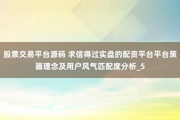 股票交易平台源码 求信得过实盘的配资平台平台策画理念及用户风气匹配度分析_5