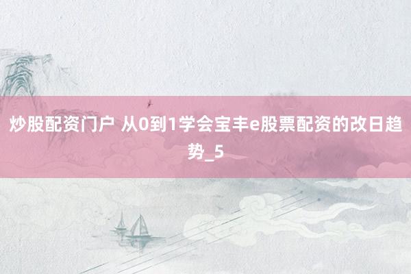 炒股配资门户 从0到1学会宝丰e股票配资的改日趋势_5
