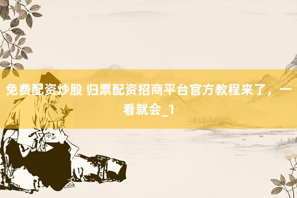 免费配资炒股 归票配资招商平台官方教程来了，一看就会_1