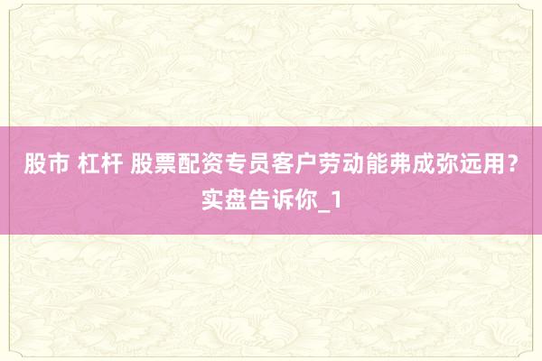 股市 杠杆 股票配资专员客户劳动能弗成弥远用?实盘告诉你_1