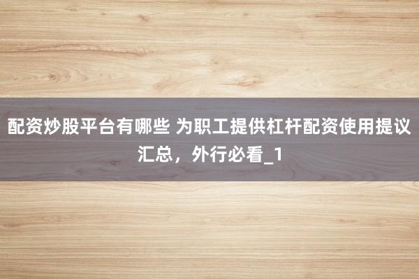 配资炒股平台有哪些 为职工提供杠杆配资使用提议汇总,外行必看_1