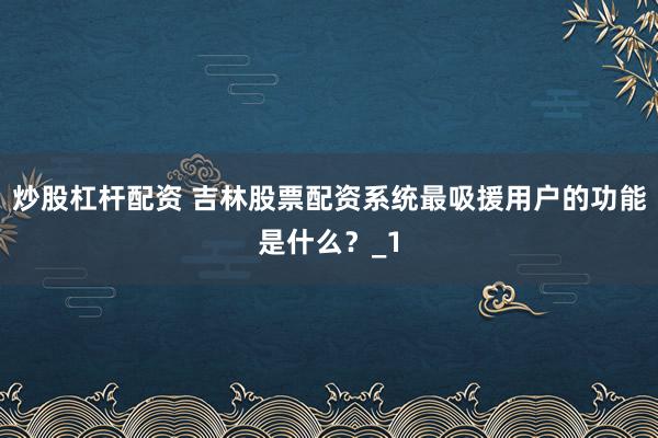 炒股杠杆配资 吉林股票配资系统最吸援用户的功能是什么？_1