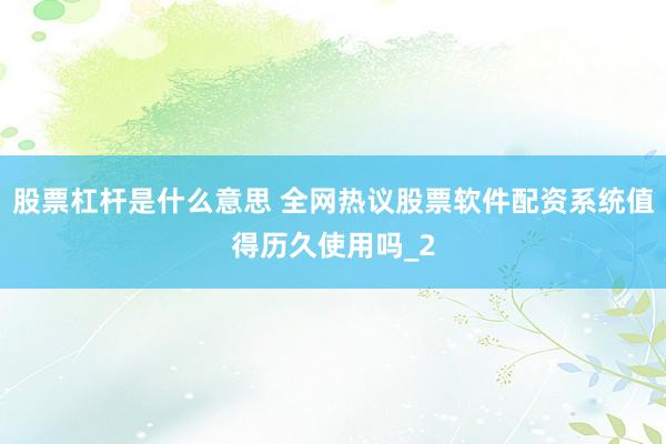 股票杠杆是什么意思 全网热议股票软件配资系统值得历久使用吗_2