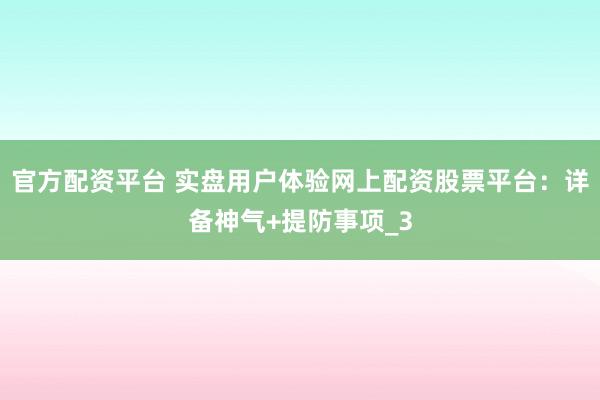 官方配资平台 实盘用户体验网上配资股票平台:详备神气+提防事项_3