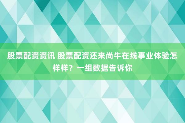 股票配资资讯 股票配资还来尚牛在线事业体验怎样样？一组数据告诉你