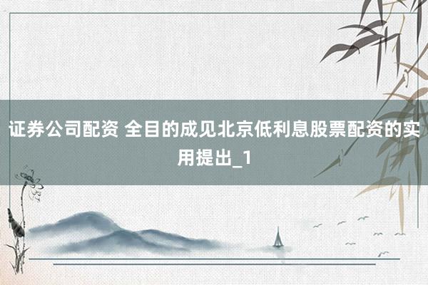 证券公司配资 全目的成见北京低利息股票配资的实用提出_1