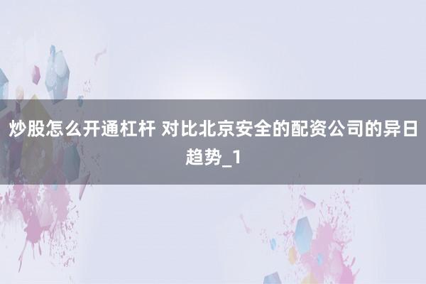 炒股怎么开通杠杆 对比北京安全的配资公司的异日趋势_1