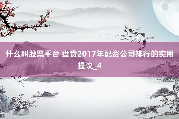 什么叫股票平台 盘货2017年配资公司排行的实用提议_4
