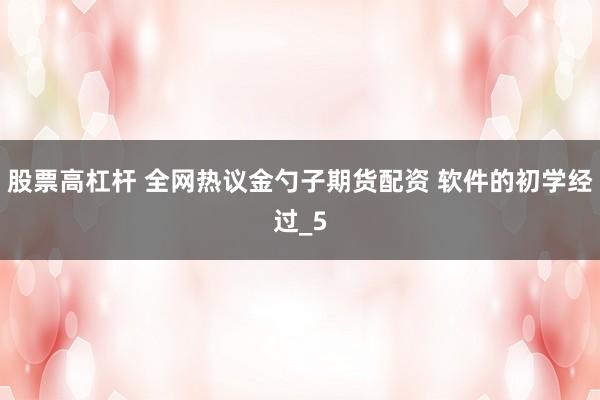 股票高杠杆 全网热议金勺子期货配资 软件的初学经过_5