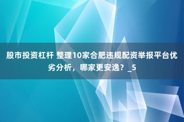 股市投资杠杆 整理10家合肥违规配资举报平台优劣分析,哪家更安逸?_5