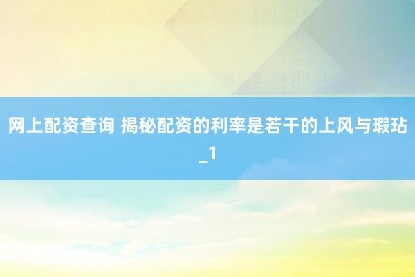 网上配资查询 揭秘配资的利率是若干的上风与瑕玷_1