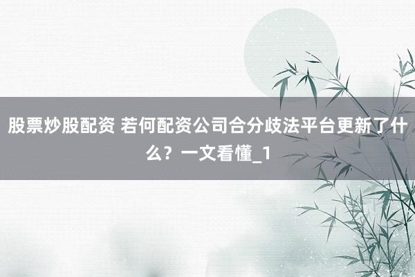 股票炒股配资 若何配资公司合分歧法平台更新了什么?一文看懂_1