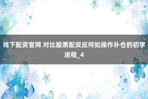 线下配资官网 对比股票配资应何如操作补仓的初学进程_4