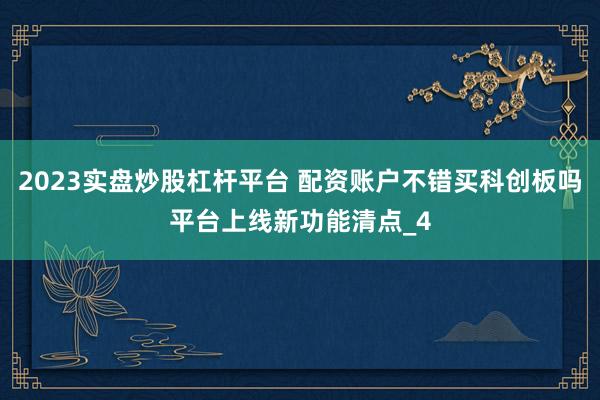 2023实盘炒股杠杆平台 配资账户不错买科创板吗平台上线新功能清点_4