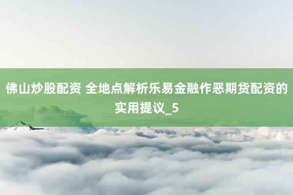 佛山炒股配资 全地点解析乐易金融作恶期货配资的实用提议_5