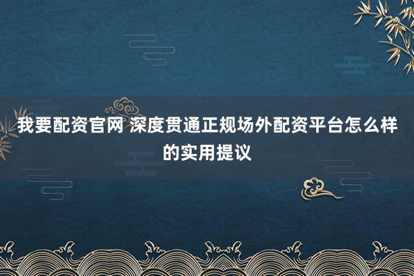 我要配资官网 深度贯通正规场外配资平台怎么样的实用提议