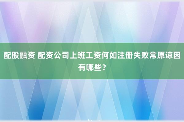 配股融资 配资公司上班工资何如注册失败常原谅因有哪些？
