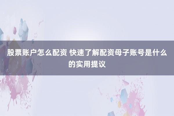 股票账户怎么配资 快速了解配资母子账号是什么的实用提议