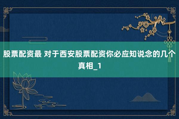 股票配资最 对于西安股票配资你必应知说念的几个真相_1