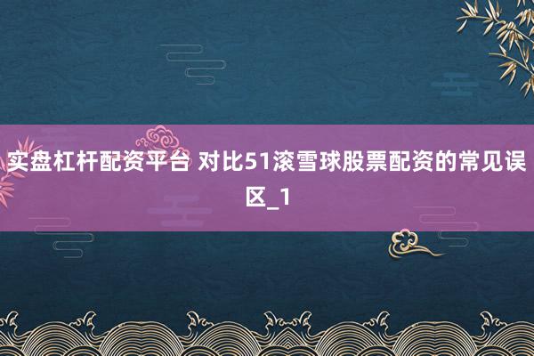 实盘杠杆配资平台 对比51滚雪球股票配资的常见误区_1