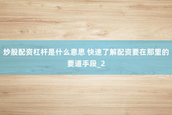 炒股配资杠杆是什么意思 快速了解配资要在那里的要道手段_2